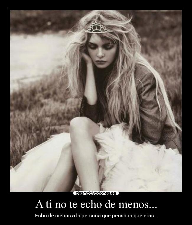 A ti no te echo de menos... - Echo de menos a la persona que pensaba que eras...