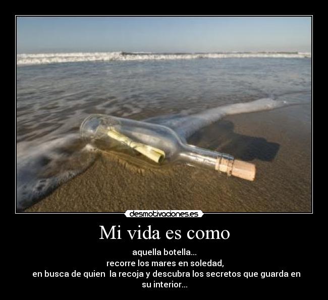 Mi vida es como - aquella botella...
recorre los mares en soledad,
en busca de quien la recoja y descubra los secretos que guarda en su interior...
