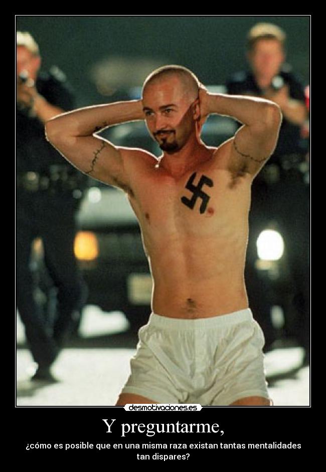 Y preguntarme, - ¿cómo es posible que en una misma raza existan tantas mentalidades tan dispares?