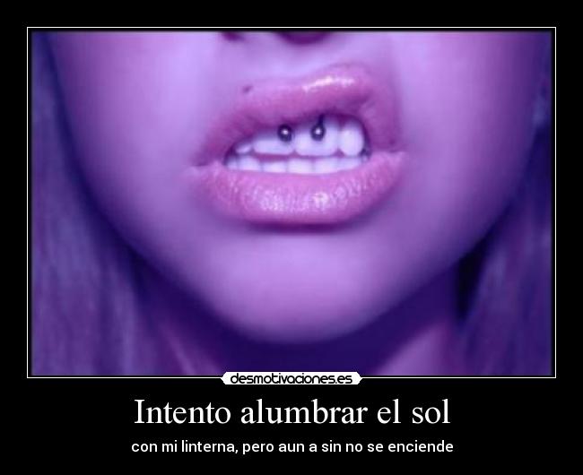 Intento alumbrar el sol - con mi linterna, pero aun a sin no se enciende