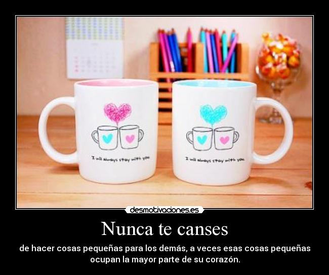 Nunca te canses - de hacer cosas pequeñas para los demás, a veces esas cosas pequeñas
ocupan la mayor parte de su corazón.
