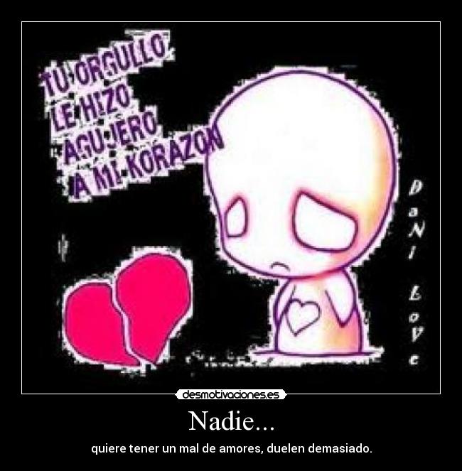 Nadie... - quiere tener un mal de amores, duelen demasiado.