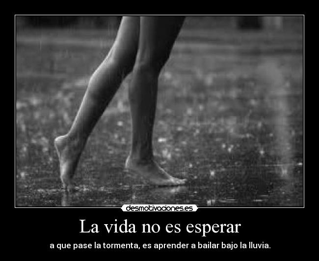 La vida no es esperar - a que pase la tormenta, es aprender a bailar bajo la lluvia.