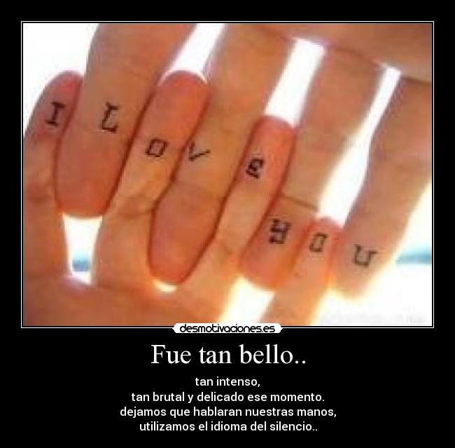 Fue tan bello.. - tan intenso,
tan brutal y delicado ese momento.
dejamos que hablaran nuestras manos,
utilizamos el idioma del silencio..