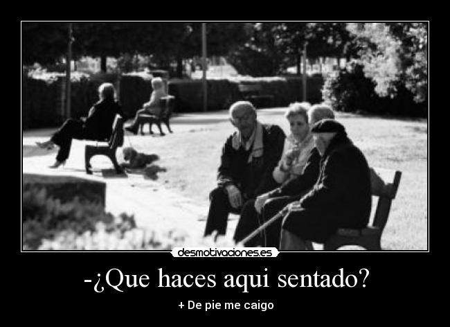 -¿Que haces aqui sentado? - + De pie me caigo