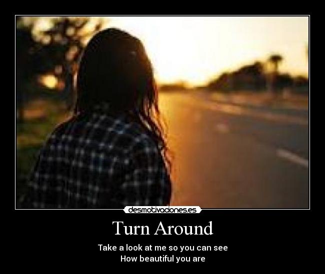 Turn Around - Take a look at me so you can see
How beautiful you are