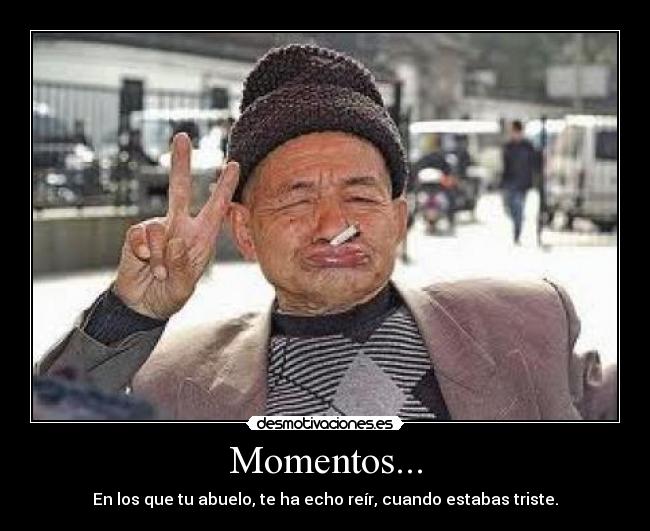 Momentos... - En los que tu abuelo, te ha echo reír, cuando estabas triste.