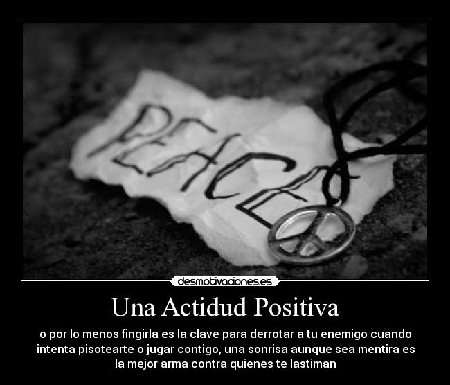 Una Actidud Positiva - o por lo menos fingirla es la clave para derrotar a tu enemigo cuando
intenta pisotearte o jugar contigo, una sonrisa aunque sea mentira es
la mejor arma contra quienes te lastiman