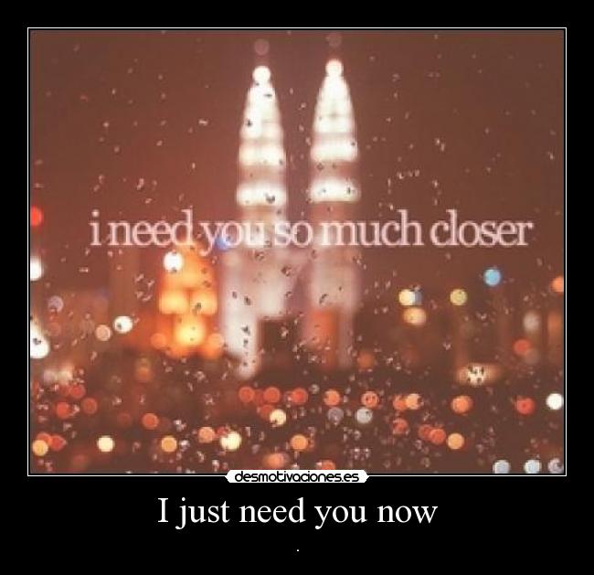 I just need you now -