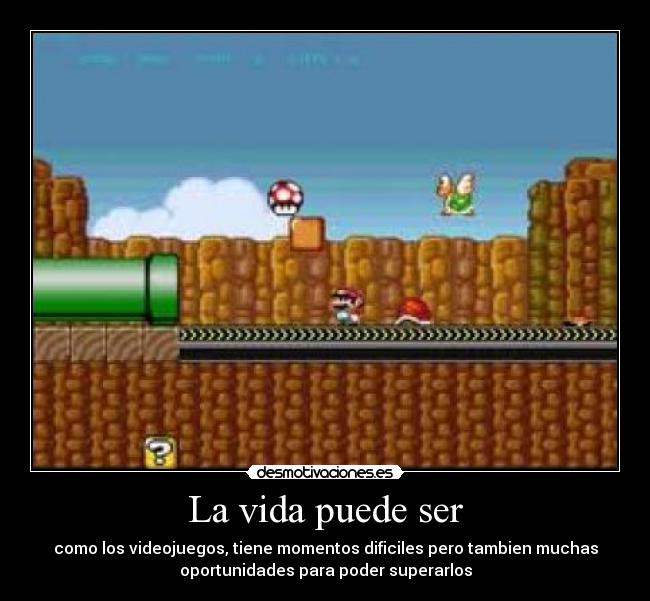La vida puede ser - como los videojuegos, tiene momentos dificiles pero tambien muchas
oportunidades para poder superarlos