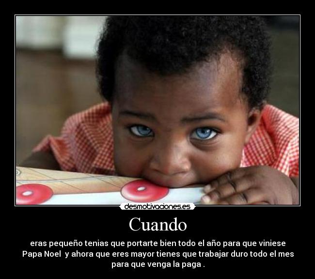 Cuando - eras pequeño tenias que portarte bien todo el año para que viniese
Papa Noel  y ahora que eres mayor tienes que trabajar duro todo el mes
para que venga la paga .