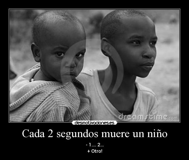 Cada 2 segundos muere un niño - - 1.... 2...
+ Otro!