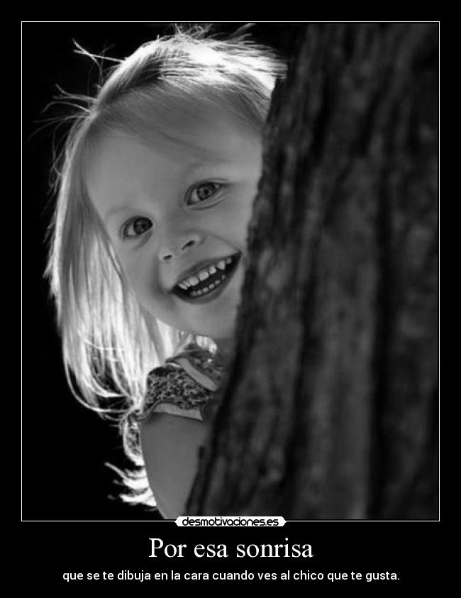Por esa sonrisa - que se te dibuja en la cara cuando ves al chico que te gusta.