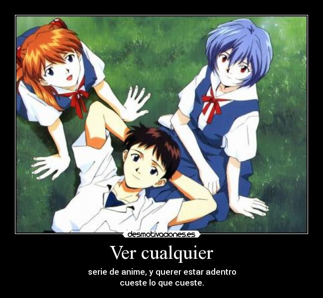 Ver cualquier - serie de anime, y querer estar adentro
cueste lo que cueste.