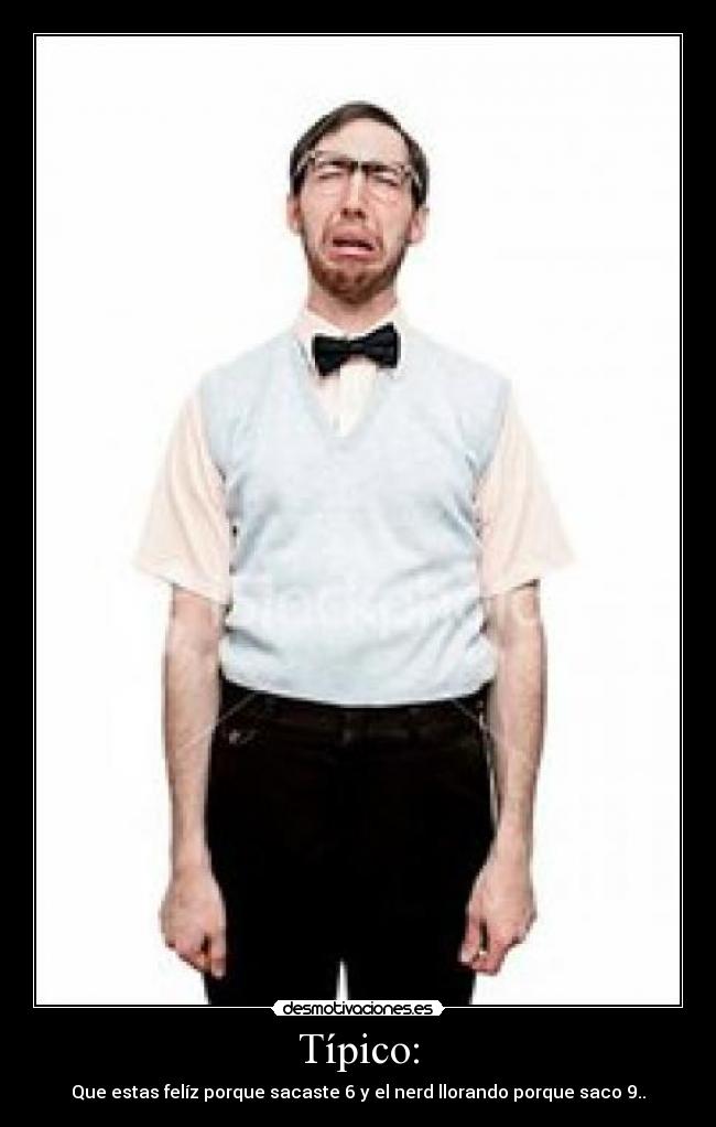 Típico: - Que estas felíz porque sacaste 6 y el nerd llorando porque saco 9..