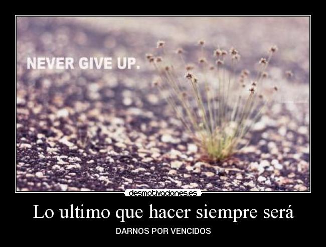 Lo ultimo que hacer siempre será - DARNOS POR VENCIDOS