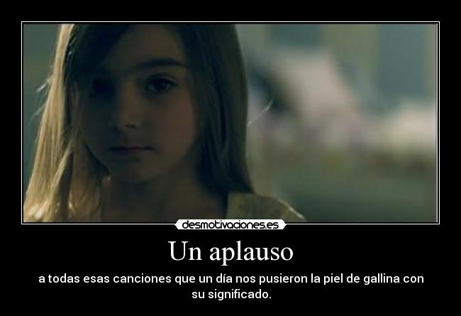 Un aplauso - a todas esas canciones que un día nos pusieron la piel de gallina con su significado.