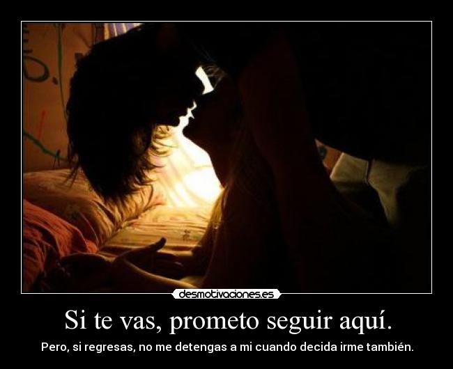 Si te vas, prometo seguir aquí. - Pero, si regresas, no me detengas a mi cuando decida irme también.