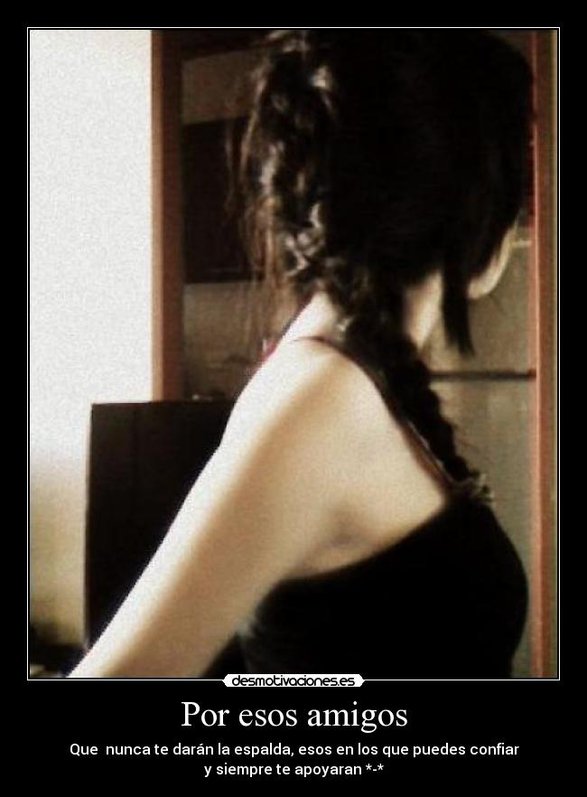 Por esos amigos - Que  nunca te darán la espalda, esos en los que puedes confiar
y siempre te apoyaran *-*