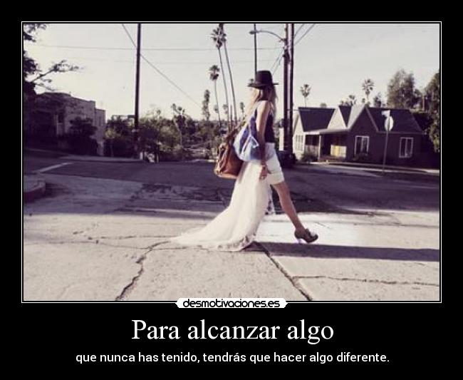 Para alcanzar algo - que nunca has tenido, tendrás que hacer algo diferente.