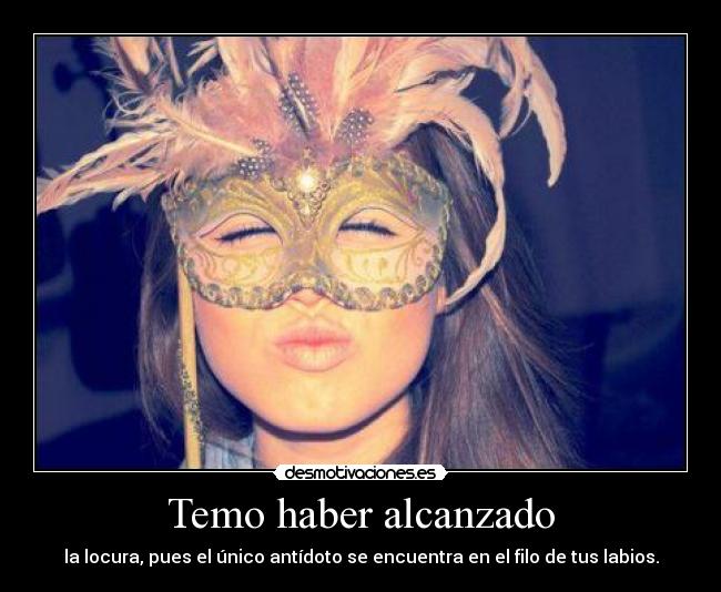 Temo haber alcanzado - la locura, pues el único antídoto se encuentra en el filo de tus labios.