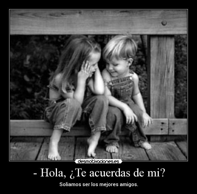 - Hola, ¿Te acuerdas de mi? - Soliamos ser los mejores amigos.