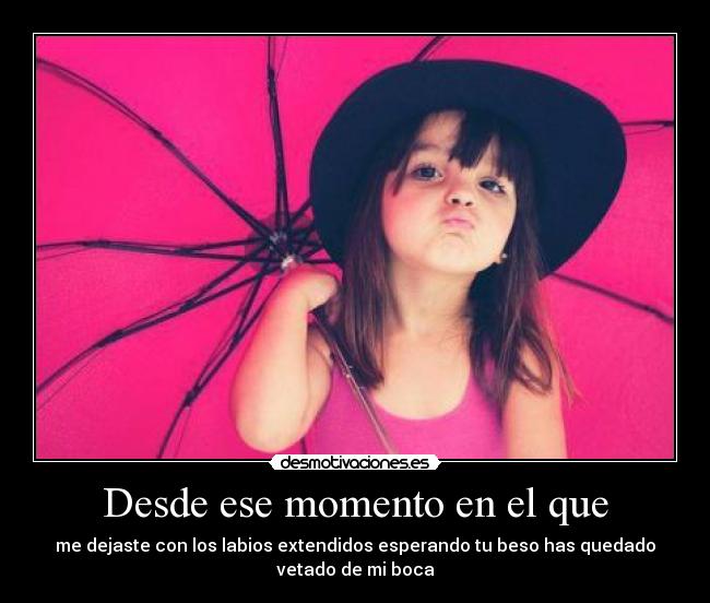 Desde ese momento en el que - me dejaste con los labios extendidos esperando tu beso has quedado
vetado de mi boca