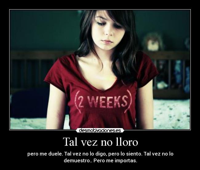 Tal vez no lloro - pero me duele. Tal vez no lo digo, pero lo siento. Tal vez no lo
demuestro.. Pero me importas.