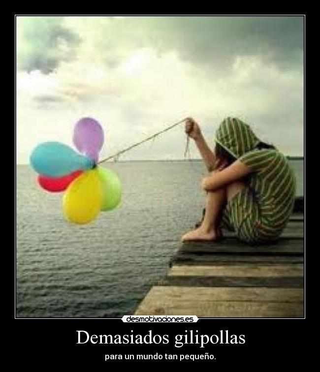 Demasiados gilipollas - para un mundo tan pequeño.