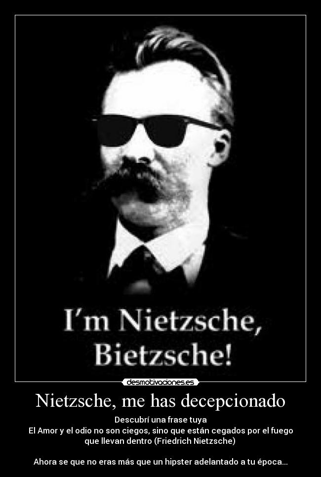 Nietzsche, me has decepcionado - Descubrí una frase tuya
El Amor y el odio no son ciegos, sino que están cegados por el fuego
que llevan dentro (Friedrich Nietzsche) 

Ahora se que no eras más que un hipster adelantado a tu época...