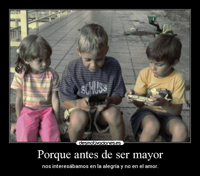 Porque antes de ser mayor - nos interesábamos en la alegría y no en el amor.