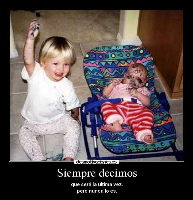 Siempre decimos - que será la última vez,
pero nunca lo es.