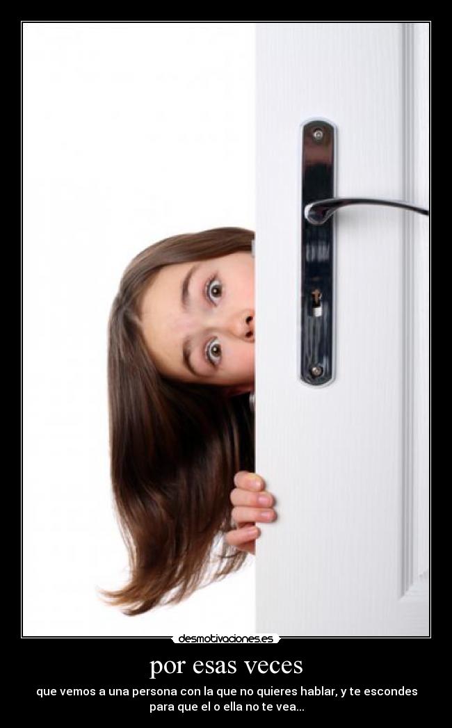 por esas veces - que vemos a una persona con la que no quieres hablar, y te escondes
para que el o ella no te vea...