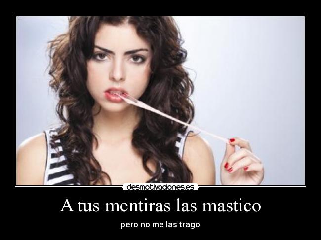 A tus mentiras las mastico - pero no me las trago.