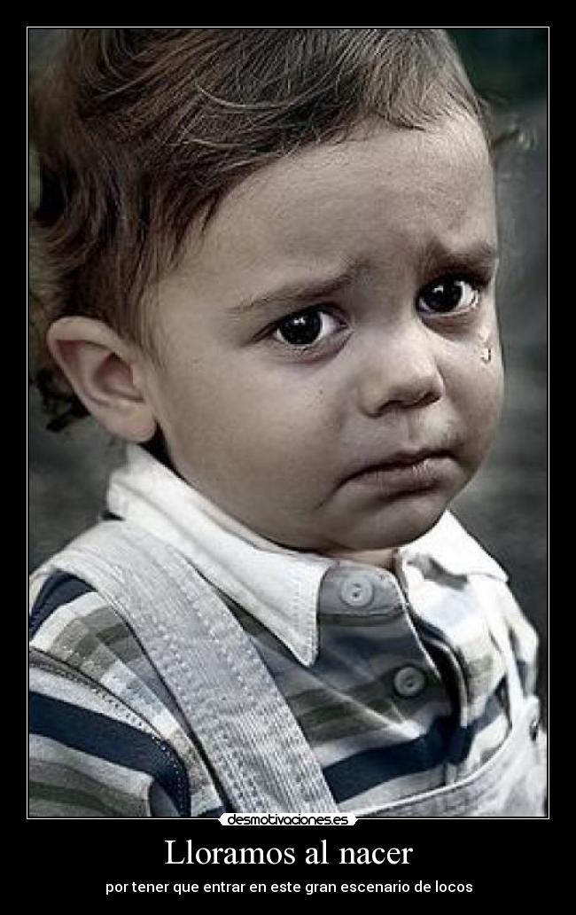 Lloramos al nacer - por tener que entrar en este gran escenario de locos