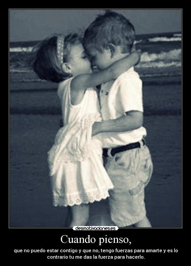 Cuando pienso, - que no puedo estar contigo y que no, tengo fuerzas para amarte y es lo
contrario tu me das la fuerza para hacerlo.