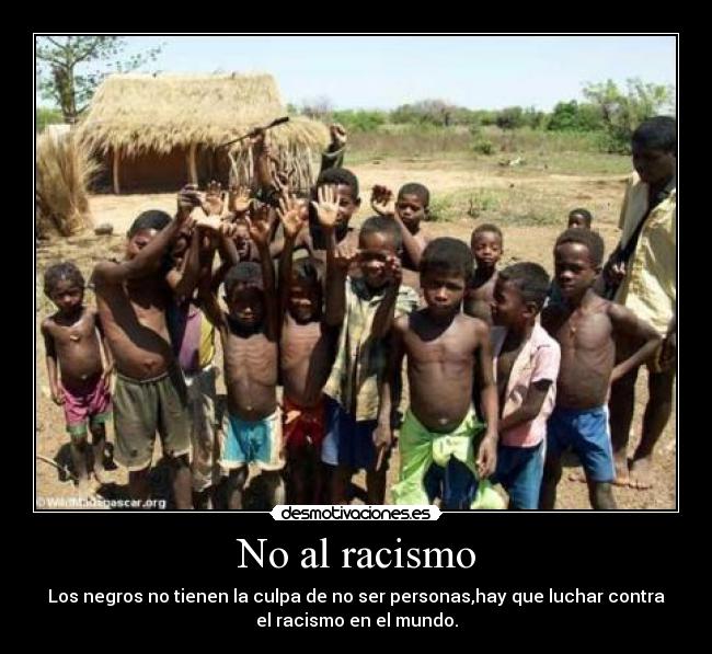 No al racismo - Los negros no tienen la culpa de no ser personas,hay que luchar contra
el racismo en el mundo.