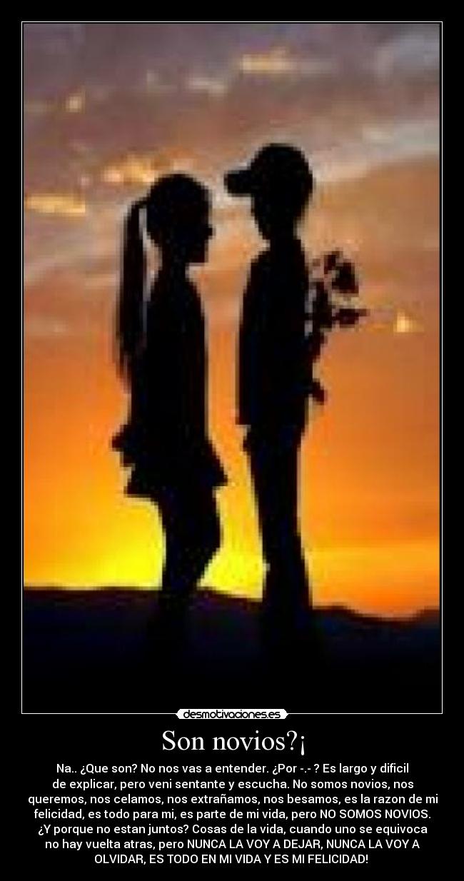 Son novios?¡ - Na.. ¿Que son? No nos vas a entender. ¿Por -.- ? Es largo y dificil
de explicar, pero veni sentante y escucha. No somos novios, nos
queremos, nos celamos, nos extrañamos, nos besamos, es la razon de mi
felicidad, es todo para mi, es parte de mi vida, pero NO SOMOS NOVIOS.
¿Y porque no estan juntos? Cosas de la vida, cuando uno se equivoca
no hay vuelta atras, pero NUNCA LA VOY A DEJAR, NUNCA LA VOY A
OLVIDAR, ES TODO EN MI VIDA Y ES MI FELICIDAD! ♥
