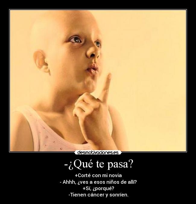 -¿Qué te pasa? - +Corté con mi novia
- Ahhh, ¿ves a esos niños de allí?
+Sí, ¿porqué?
-Tienen cáncer y sonríen.