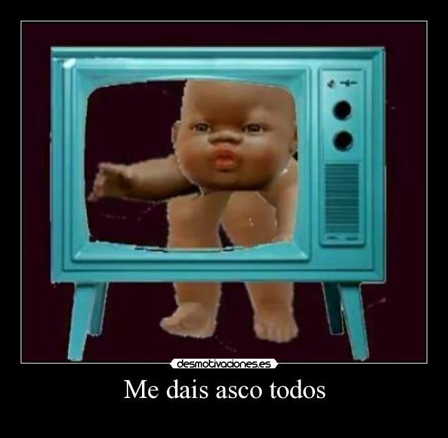 Me dais asco todos -