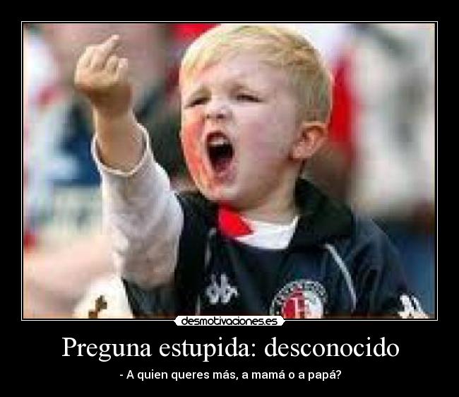 Preguna estupida: desconocido - - A quien queres más, a mamá o a papá?