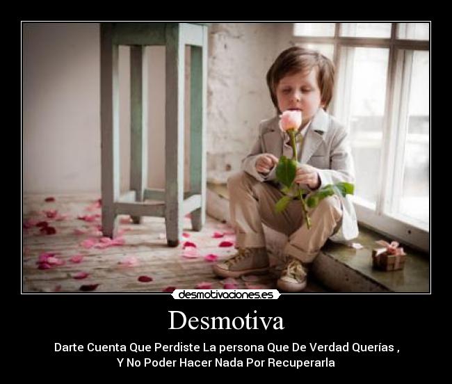 Desmotiva - Darte Cuenta Que Perdiste La persona Que De Verdad Querías ,
Y No Poder Hacer Nada Por Recuperarla