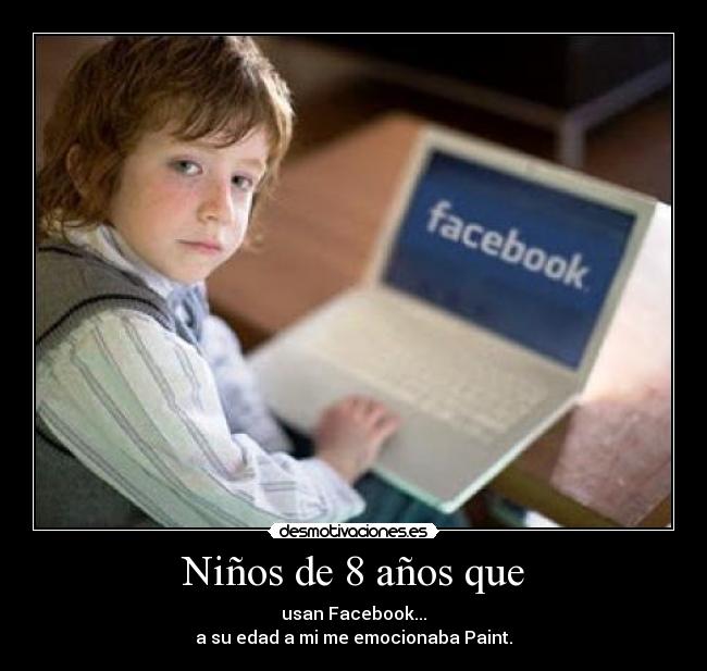 Niños de 8 años que - usan Facebook...
a su edad a mi me emocionaba Paint.