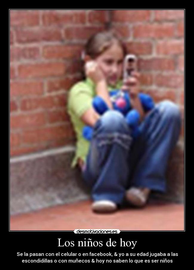 Los niños de hoy - Se la pasan con el celular o en facebook, & yo a su edad jugaba a las
escondidillas o con muñecos & hoy no saben lo que es ser niños