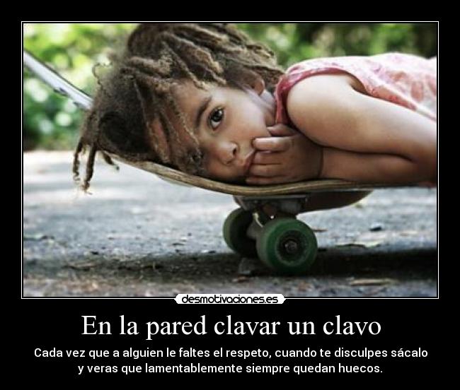 En la pared clavar un clavo - Cada vez que a alguien le faltes el respeto, cuando te disculpes sácalo
y veras que lamentablemente siempre quedan huecos.