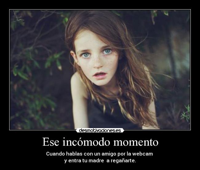 Ese incómodo momento - Cuando hablas con un amigo por la webcam
y entra tu madre a regañarte.