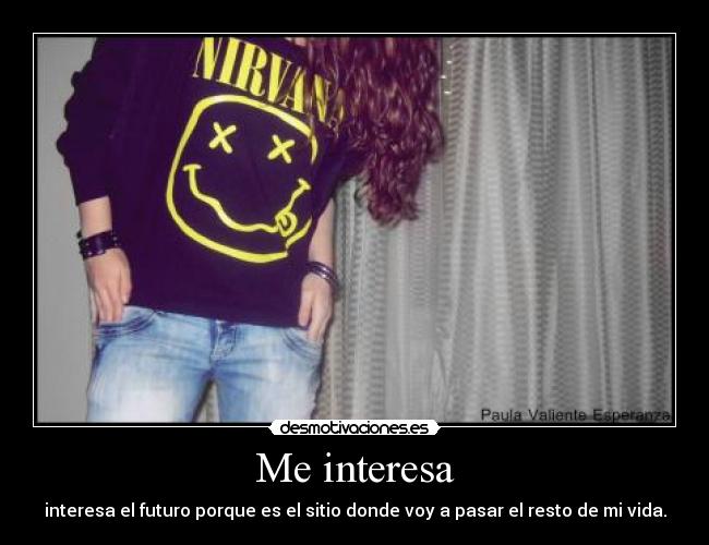 Me interesa - interesa el futuro porque es el sitio donde voy a pasar el resto de mi vida.