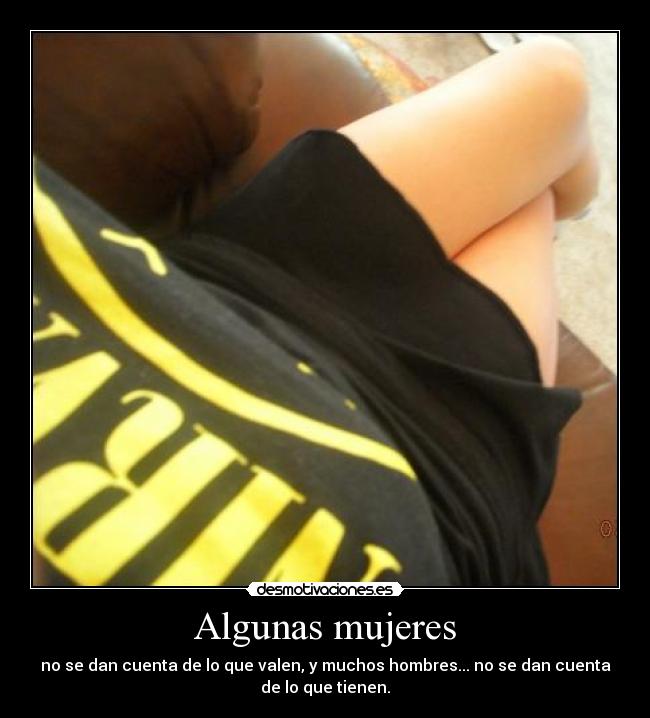 Algunas mujeres - no se dan cuenta de lo que valen, y muchos hombres... no se dan cuenta
de lo que tienen.