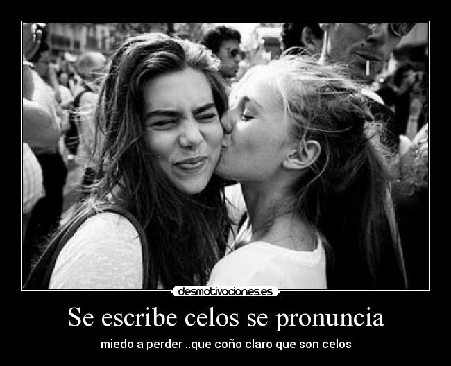 Se escribe celos se pronuncia - miedo a perder ..que coño claro que son celos
