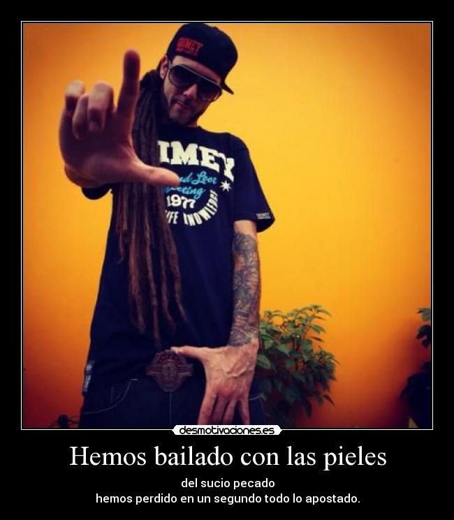 Hemos bailado con las pieles - del sucio pecado
hemos perdido en un segundo todo lo apostado.